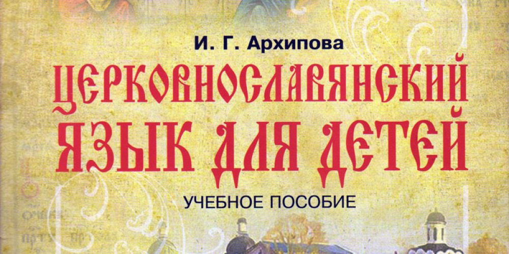 Вышло в свет третье издание учебно-методического комплекта «Церковнославянский язык для детей» И.Г. Архиповой